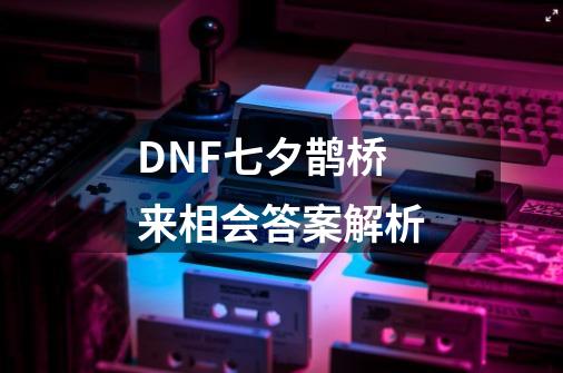 DNF七夕鹊桥来相会答案解析-第1张-游戏信息-龙启网