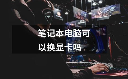 笔记本电脑可以换显卡吗-第1张-游戏信息-龙启网
