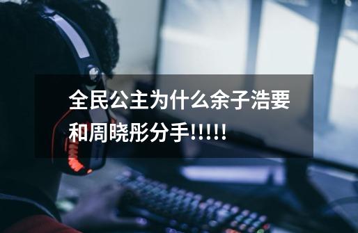 全民公主为什么余子浩要和周晓彤分手!!!!!-第1张-游戏信息-龙启网