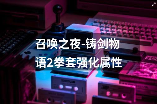 召唤之夜-铸剑物语2拳套强化属性-第1张-游戏信息-龙启网