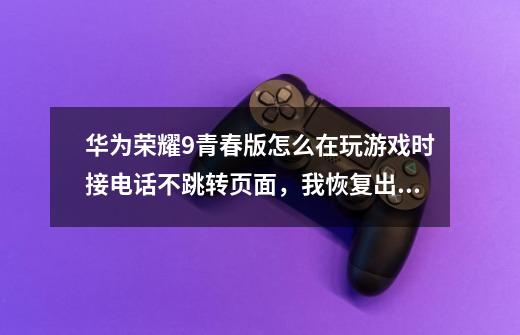 华为荣耀9青春版怎么在玩游戏时接电话不跳转页面，我恢复出厂设置了，以前可以现在不行-第1张-游戏信息-龙启网