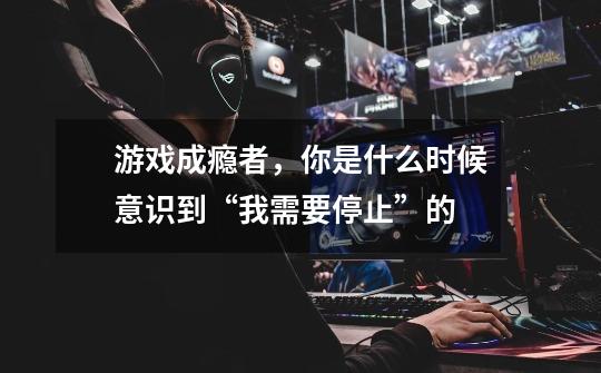 游戏成瘾者,你是什么时候意识到“我需要停止”的-第1张-游戏信息-龙启网