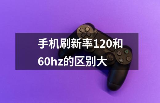 手机刷新率120和60hz的区别大-第1张-游戏信息-龙启网