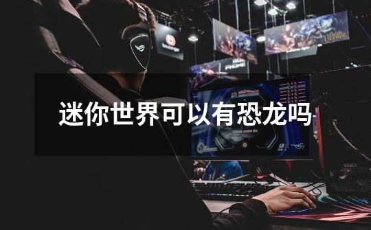 迷你世界可以有恐龙吗-第1张-游戏信息-龙启网