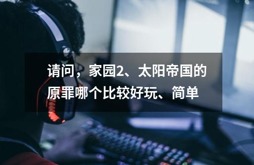请问,家园2、太阳帝国的原罪哪个比较好玩、简单-第1张-游戏信息-龙启网