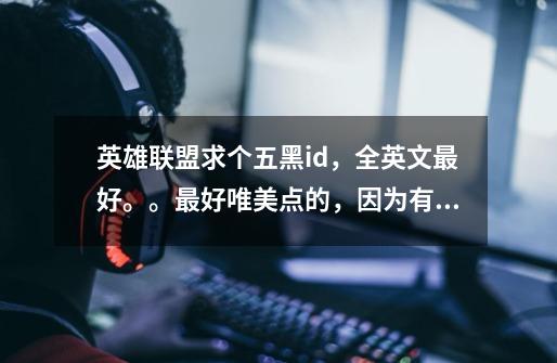 英雄联盟求个五黑id,全英文最好。。最好唯美点的,因为有妹子。。谢谢啦。。格式是xxxx丶xxxx-第1张-游戏信息-龙启网