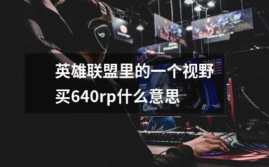 英雄联盟里的一个视野买640rp什么意思-第1张-游戏信息-龙启网