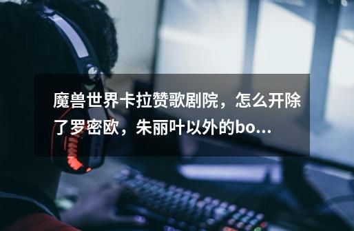 魔兽世界卡拉赞歌剧院，怎么开除了罗密欧，朱丽叶以外的boss-第1张-游戏信息-龙启网