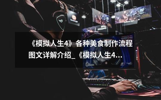 《模拟人生4》各种美食制作流程图文详解介绍_《模拟人生4》各种美食制作流程图文详解是什么-第1张-游戏信息-龙启网