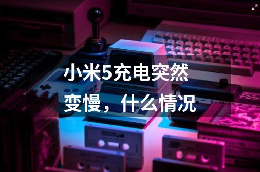 小米5充电突然变慢,什么情况-第1张-游戏信息-龙启网