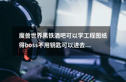 魔兽世界黑铁酒吧可以学工程图纸得boss不用钥匙可以进去打吗-第1张-游戏信息-龙启网