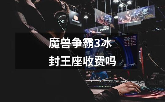 魔兽争霸3冰封王座收费吗-第1张-游戏信息-龙启网