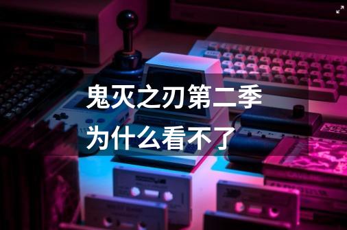 鬼灭之刃第二季为什么看不了-第1张-游戏信息-龙启网