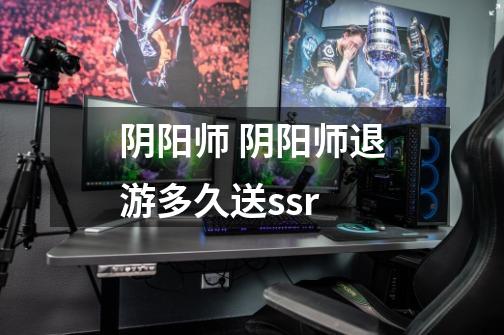 阴阳师 阴阳师退游多久送ssr-第1张-游戏信息-龙启网
