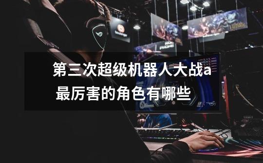 第三次超级机器人大战a 最厉害的角色有哪些-第1张-游戏信息-龙启网
