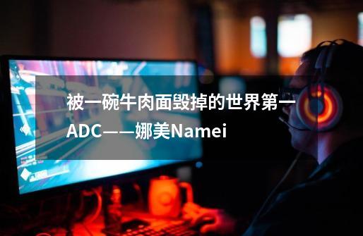被一碗牛肉面毁掉的世界第一ADC——娜美Namei-第1张-游戏信息-龙启网