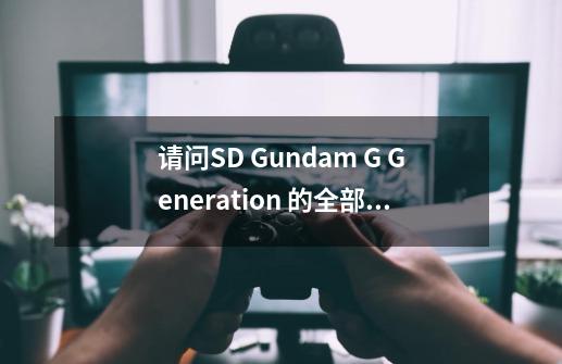 请问SD Gundam G Generation 的全部系列是什么游戏平台-第1张-游戏信息-龙启网