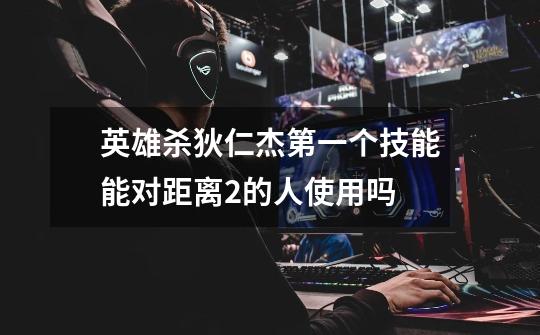 英雄杀狄仁杰第一个技能能对距离2的人使用吗-第1张-游戏信息-龙启网