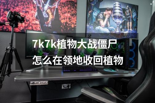 7k7k植物大战僵尸怎么在领地收回植物-第1张-游戏信息-龙启网