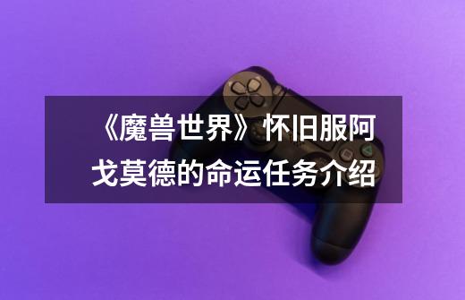《魔兽世界》怀旧服阿戈莫德的命运任务介绍-第1张-游戏信息-龙启网
