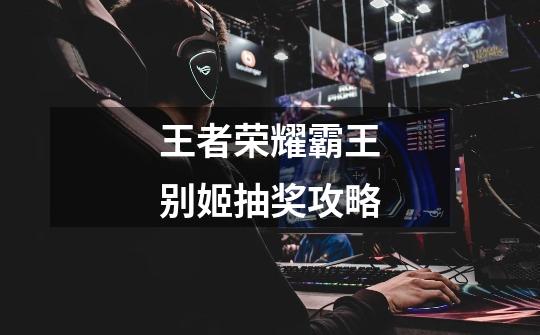 王者荣耀霸王别姬抽奖攻略-第1张-游戏信息-龙启网