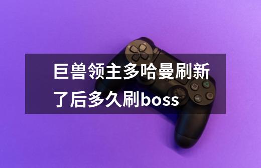 巨兽领主多哈曼刷新了后多久刷boss-第1张-游戏信息-龙启网