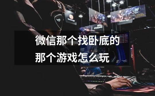 微信那个找卧底的那个游戏怎么玩-第1张-游戏信息-龙启网