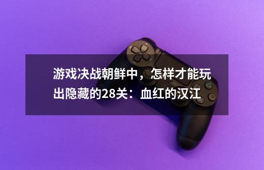 游戏决战朝鲜中，怎样才能玩出隐藏的28关：血红的汉江-第1张-游戏信息-龙启网