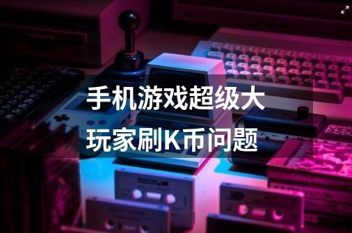 手机游戏超级大玩家刷K币问题-第1张-游戏信息-龙启网