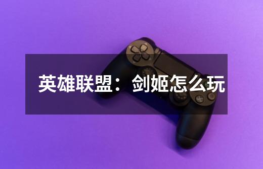 英雄联盟:剑姬怎么玩-第1张-游戏信息-龙启网