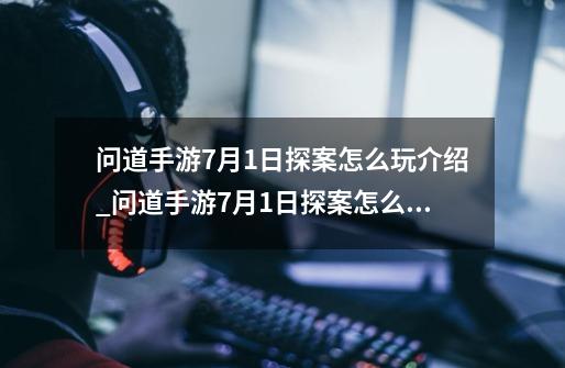 问道手游7月1日探案怎么玩介绍_问道手游7月1日探案怎么玩是什么-第1张-游戏信息-龙启网