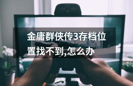金庸群侠传3存档位置找不到,怎么办-第1张-游戏信息-龙启网