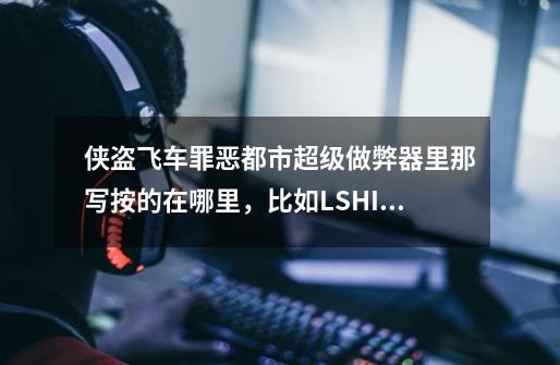 侠盗飞车罪恶都市超级做弊器里那写按的在哪里,比如LSHIFT-第1张-游戏信息-龙启网