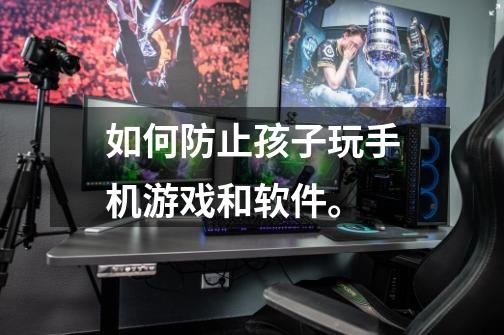 如何防止孩子玩手机游戏和软件。-第1张-游戏信息-龙启网