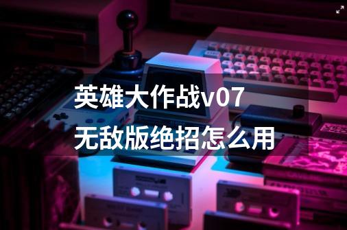 英雄大作战v0.7无敌版绝招怎么用-第1张-游戏信息-龙启网