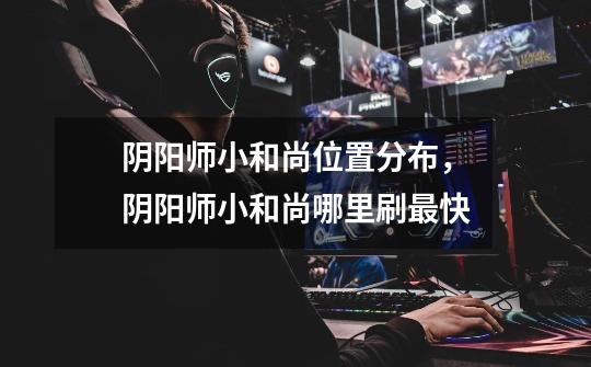 阴阳师小和尚位置分布,阴阳师小和尚哪里刷最快-第1张-游戏信息-龙启网