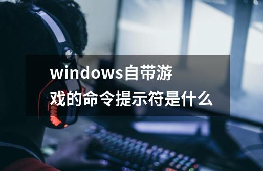 windows自带游戏的命令提示符是什么-第1张-游戏信息-龙启网