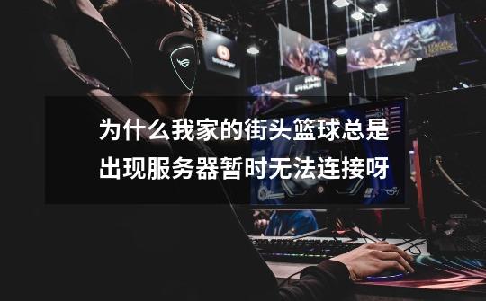 为什么我家的街头篮球总是出现服务器暂时无法连接呀-第1张-游戏信息-龙启网
