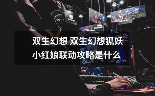 双生幻想 双生幻想狐妖小红娘联动攻略是什么-第1张-游戏信息-龙启网