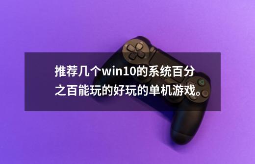 推荐几个win10的系统百分之百能玩的好玩的单机游戏。-第1张-游戏信息-龙启网
