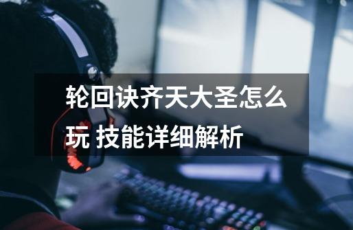 轮回诀齐天大圣怎么玩 技能详细解析-第1张-游戏信息-龙启网