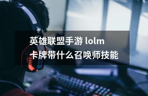 英雄联盟手游 lolm卡牌带什么召唤师技能-第1张-游戏信息-龙启网