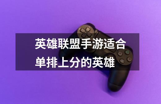 英雄联盟手游适合单排上分的英雄-第1张-游戏信息-龙启网