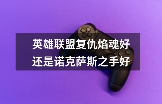 英雄联盟复仇焰魂好还是诺克萨斯之手好-第1张-游戏信息-龙启网