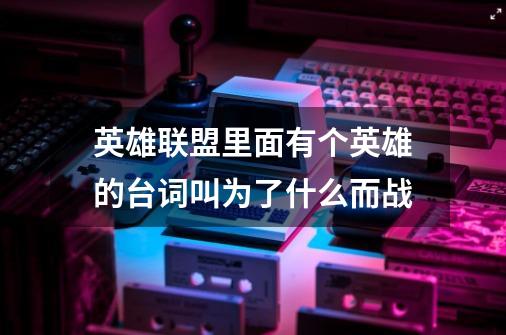英雄联盟里面有个英雄的台词叫为了什么而战-第1张-游戏信息-龙启网