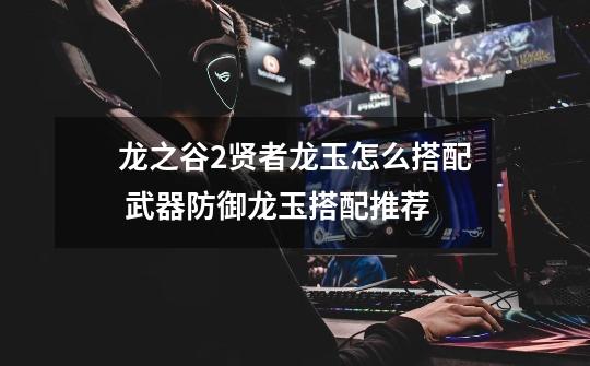 龙之谷2贤者龙玉怎么搭配 武器防御龙玉搭配推荐-第1张-游戏信息-龙启网