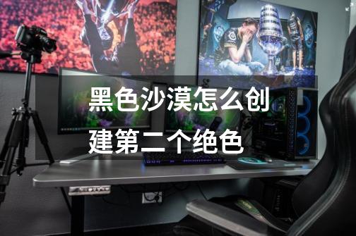 黑色沙漠怎么创建第二个绝色-第1张-游戏信息-龙启网