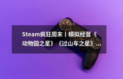 Steam疯狂周末丨模拟经营《动物园之星》《过山车之星》史低特卖-第1张-游戏信息-龙启网