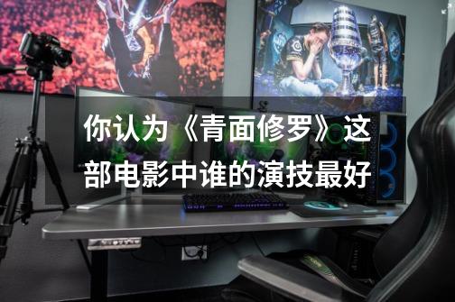 你认为《青面修罗》这部电影中谁的演技最好-第1张-游戏信息-龙启网