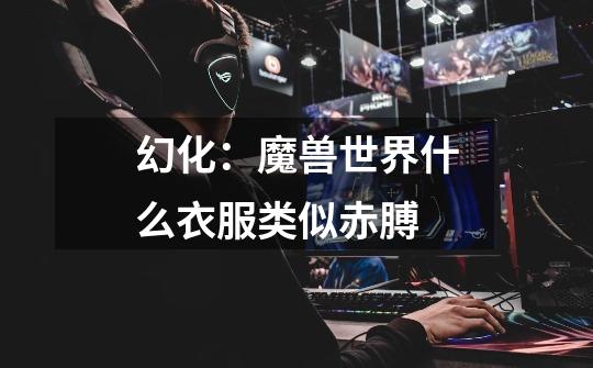 幻化:魔兽世界什么衣服类似赤膊-第1张-游戏信息-龙启网